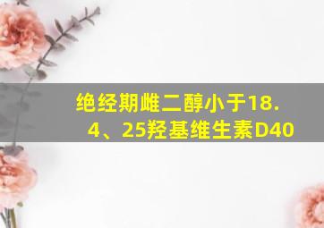 绝经期雌二醇小于18.4、25羟基维生素D40