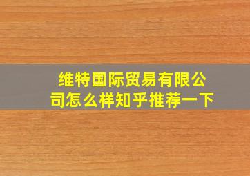 维特国际贸易有限公司怎么样知乎推荐一下