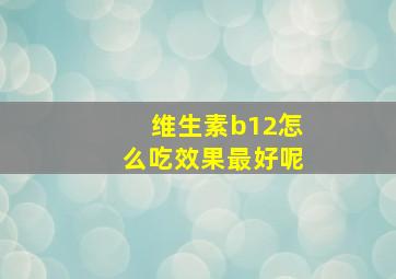 维生素b12怎么吃效果最好呢