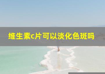 维生素c片可以淡化色斑吗