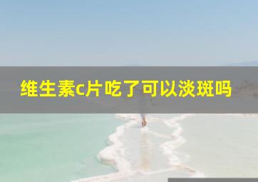 维生素c片吃了可以淡斑吗