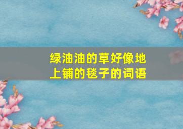 绿油油的草好像地上铺的毯子的词语