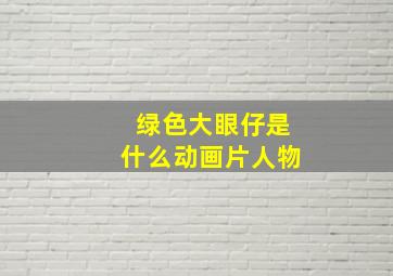 绿色大眼仔是什么动画片人物