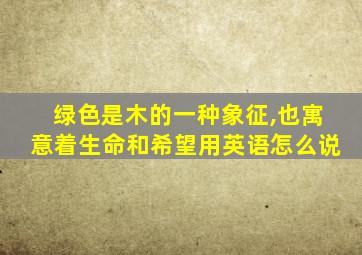 绿色是木的一种象征,也寓意着生命和希望用英语怎么说