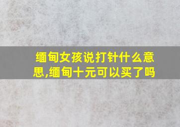 缅甸女孩说打针什么意思,缅甸十元可以买了吗