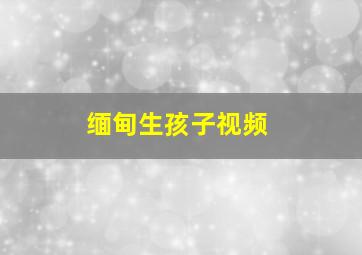 缅甸生孩子视频