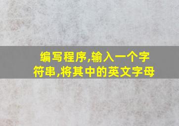 编写程序,输入一个字符串,将其中的英文字母