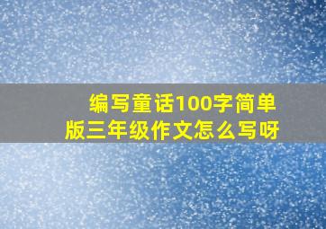 编写童话100字简单版三年级作文怎么写呀