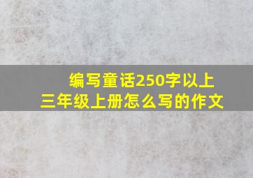 编写童话250字以上三年级上册怎么写的作文