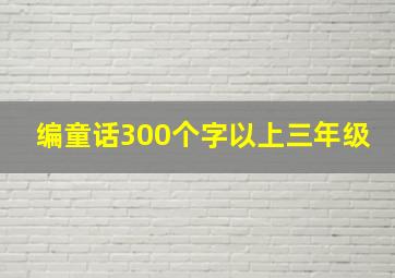 编童话300个字以上三年级