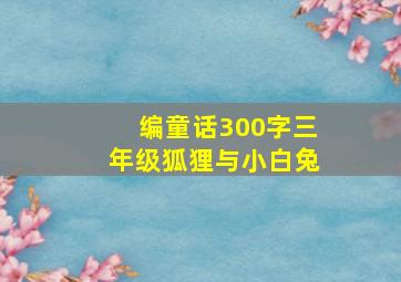 编童话300字三年级狐狸与小白兔