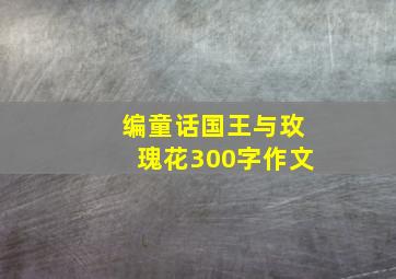 编童话国王与玫瑰花300字作文