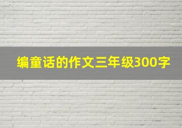 编童话的作文三年级300字