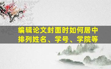 编辑论文封面时如何居中排列姓名、学号、学院等