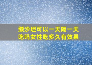 缬沙坦可以一天隔一天吃吗女性吃多久有效果