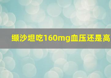 缬沙坦吃160mg血压还是高