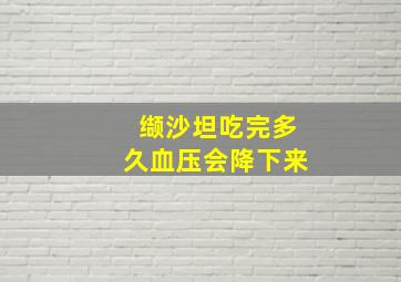 缬沙坦吃完多久血压会降下来