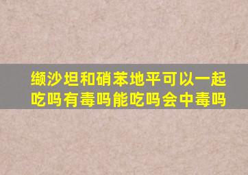 缬沙坦和硝苯地平可以一起吃吗有毒吗能吃吗会中毒吗