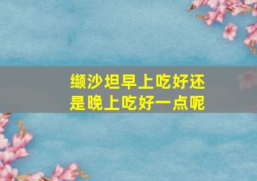 缬沙坦早上吃好还是晚上吃好一点呢