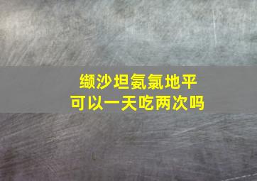 缬沙坦氨氯地平可以一天吃两次吗