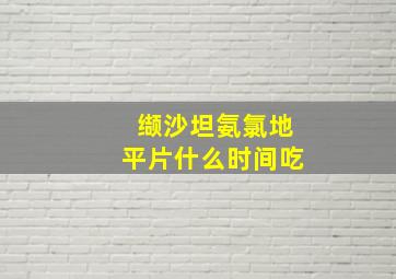 缬沙坦氨氯地平片什么时间吃