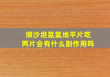 缬沙坦氨氯地平片吃两片会有什么副作用吗