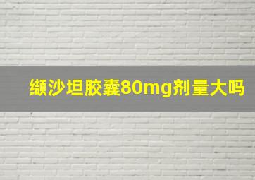 缬沙坦胶囊80mg剂量大吗