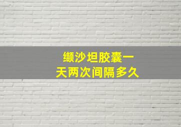 缬沙坦胶囊一天两次间隔多久