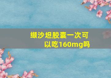 缬沙坦胶囊一次可以吃160mg吗