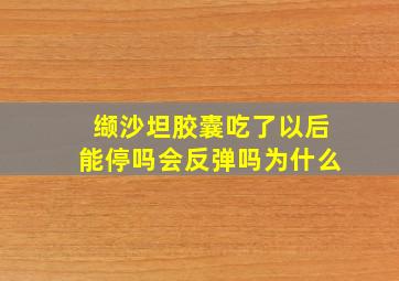 缬沙坦胶囊吃了以后能停吗会反弹吗为什么