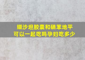 缬沙坦胶囊和硝苯地平可以一起吃吗孕妇吃多少