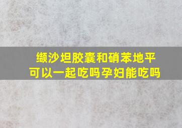 缬沙坦胶囊和硝苯地平可以一起吃吗孕妇能吃吗