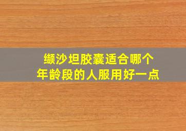 缬沙坦胶囊适合哪个年龄段的人服用好一点