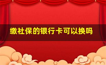 缴社保的银行卡可以换吗