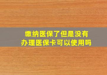 缴纳医保了但是没有办理医保卡可以使用吗