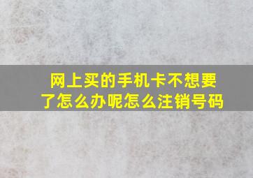 网上买的手机卡不想要了怎么办呢怎么注销号码