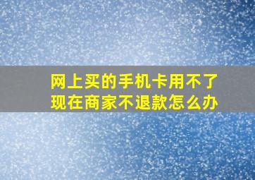 网上买的手机卡用不了现在商家不退款怎么办