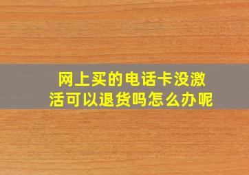 网上买的电话卡没激活可以退货吗怎么办呢