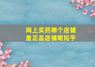 网上买药哪个店铺是正品店铺呢知乎