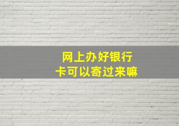 网上办好银行卡可以寄过来嘛