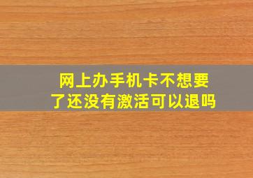 网上办手机卡不想要了还没有激活可以退吗