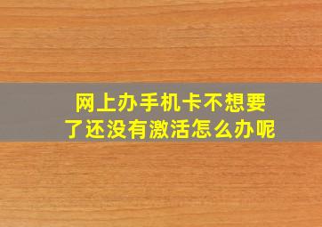 网上办手机卡不想要了还没有激活怎么办呢