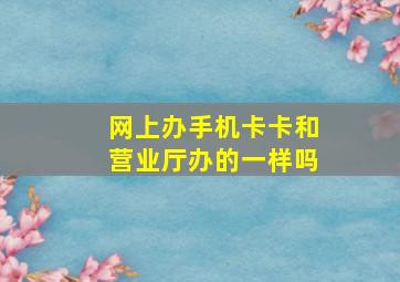 网上办手机卡卡和营业厅办的一样吗