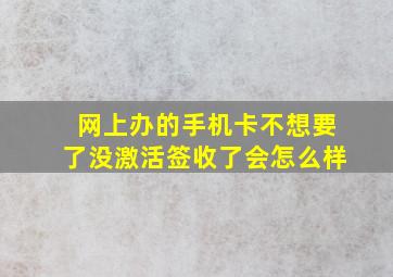 网上办的手机卡不想要了没激活签收了会怎么样