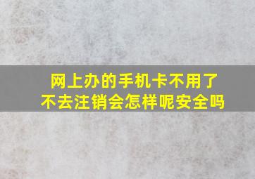 网上办的手机卡不用了不去注销会怎样呢安全吗