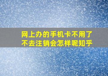 网上办的手机卡不用了不去注销会怎样呢知乎