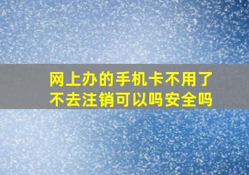 网上办的手机卡不用了不去注销可以吗安全吗