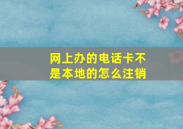 网上办的电话卡不是本地的怎么注销