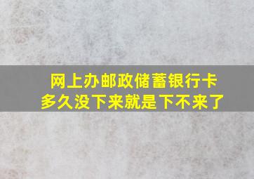 网上办邮政储蓄银行卡多久没下来就是下不来了