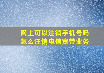 网上可以注销手机号吗怎么注销电信宽带业务